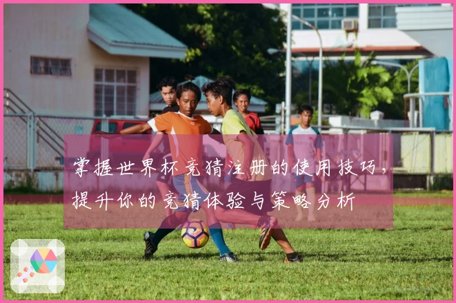 掌握世界杯竞猜注册的使用技巧，提升你的竞猜体验与策略分析