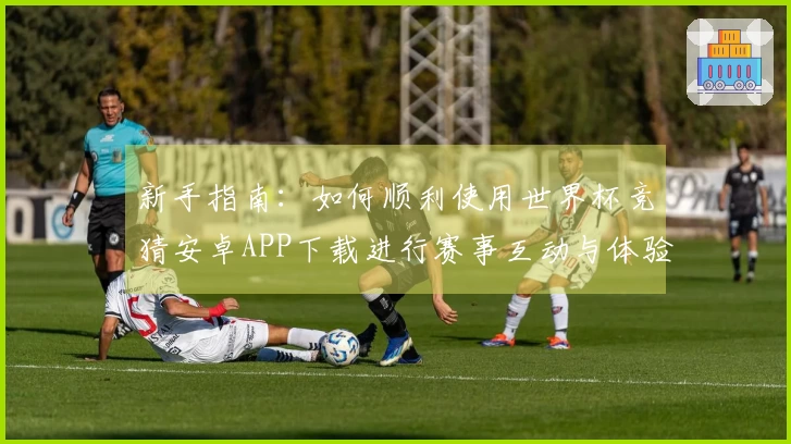 新手指南：如何顺利使用世界杯竞猜安卓APP下载进行赛事互动与体验