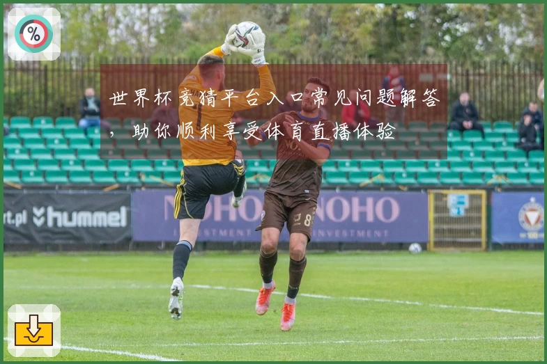 世界杯竞猜平台入口常见问题解答,助你顺利享受体育直播体验