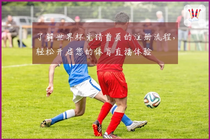 了解世界杯竞猜首页的注册流程,轻松开启您的体育直播体验