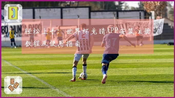 轻松上手：世界杯竞猜APP安装注册教程及使用指南