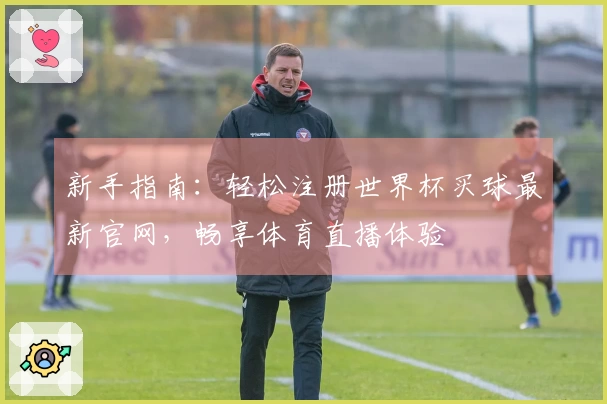 新手指南：轻松注册世界杯买球最新官网，畅享体育直播体验