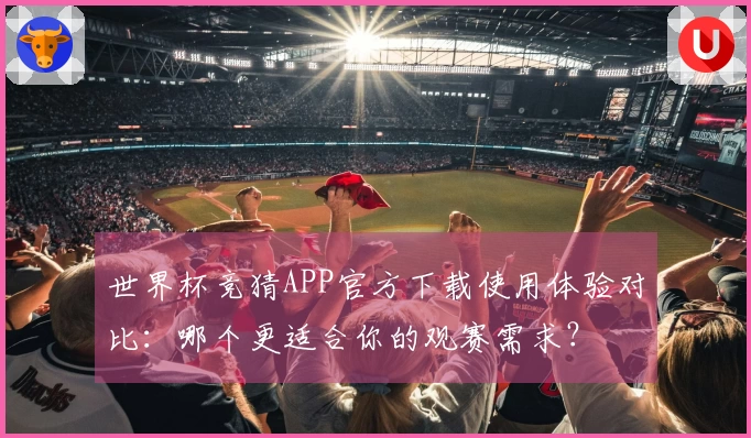世界杯竞猜APP官方下载使用体验对比：哪个更适合你的观赛需求？