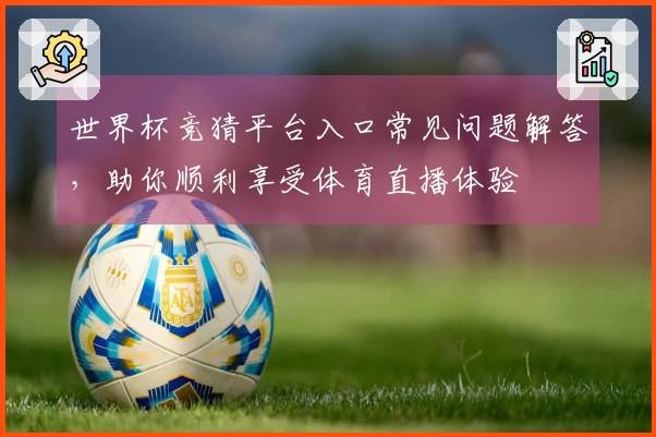 世界杯竞猜平台入口常见问题解答，助你顺利享受体育直播体验