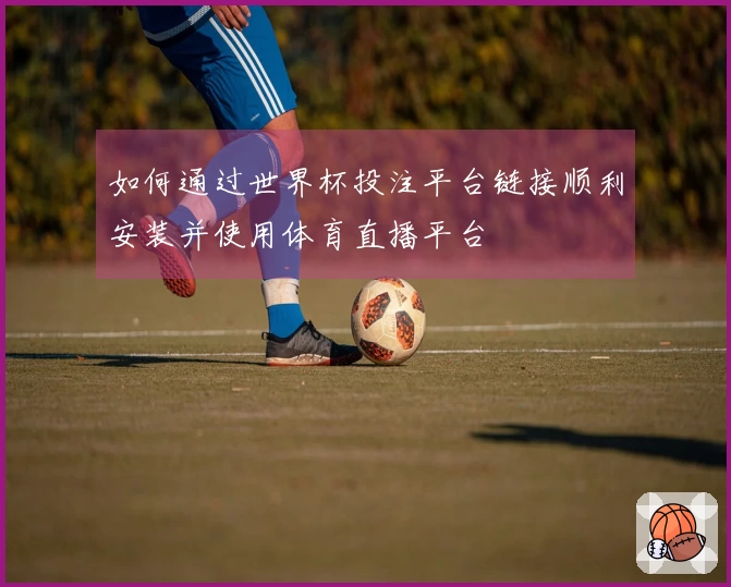 如何通过世界杯投注平台链接顺利安装并使用体育直播平台