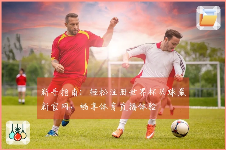 新手指南：轻松注册世界杯买球最新官网，畅享体育直播体验