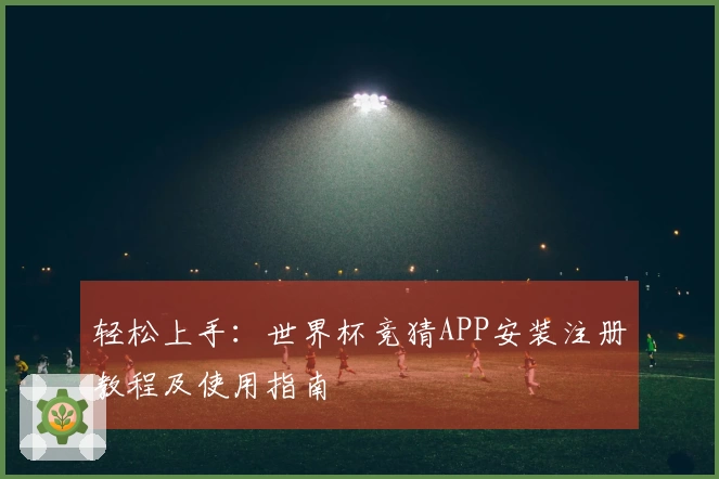 轻松上手：世界杯竞猜APP安装注册教程及使用指南
